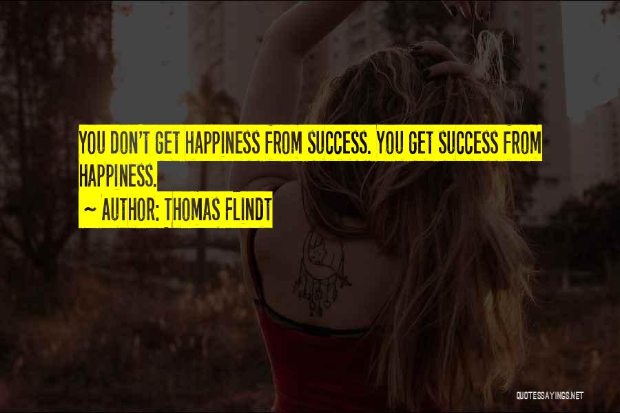 Thomas Flindt Quotes: You Don't Get Happiness From Success. You Get Success From Happiness.