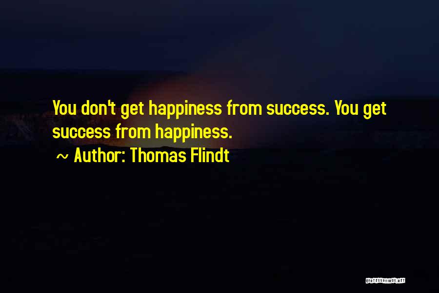 Thomas Flindt Quotes: You Don't Get Happiness From Success. You Get Success From Happiness.