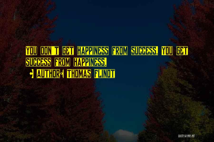 Thomas Flindt Quotes: You Don't Get Happiness From Success. You Get Success From Happiness.