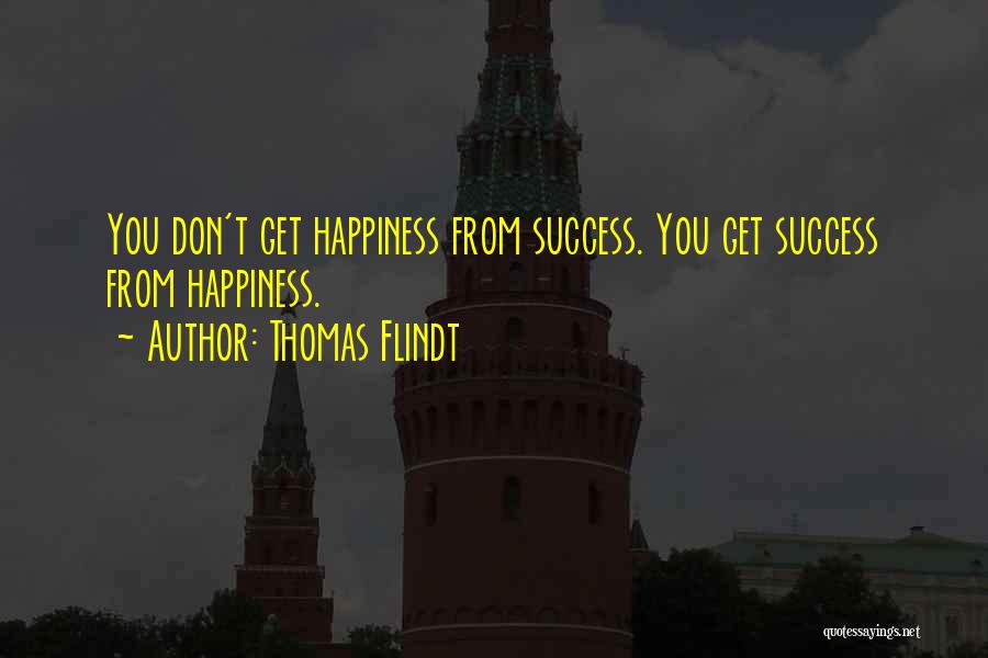 Thomas Flindt Quotes: You Don't Get Happiness From Success. You Get Success From Happiness.