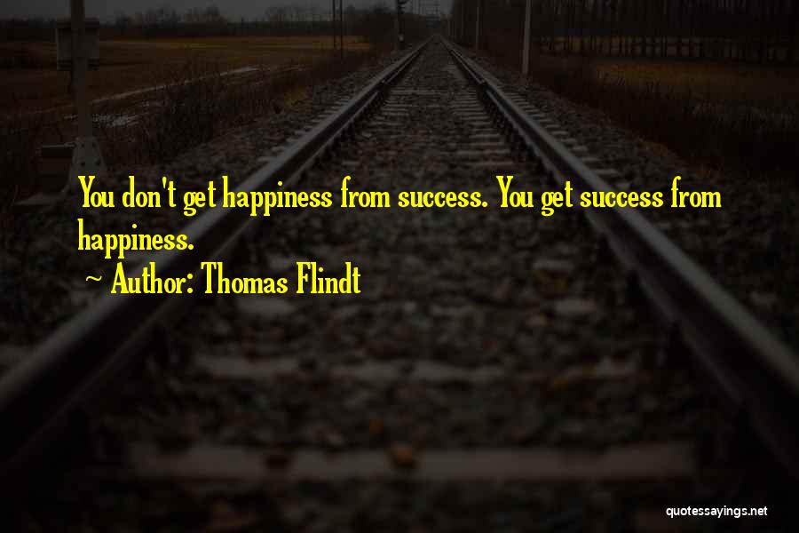 Thomas Flindt Quotes: You Don't Get Happiness From Success. You Get Success From Happiness.