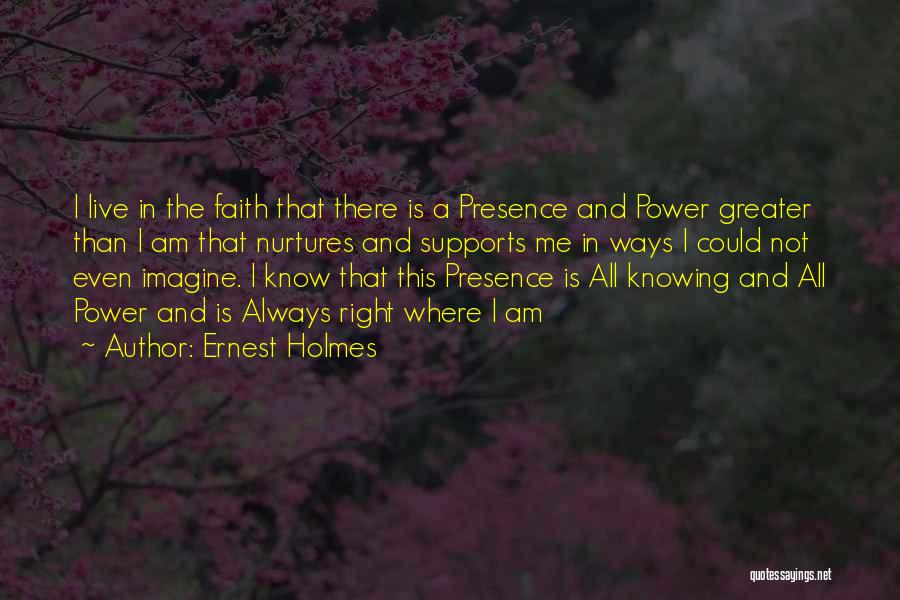 Ernest Holmes Quotes: I Live In The Faith That There Is A Presence And Power Greater Than I Am That Nurtures And Supports