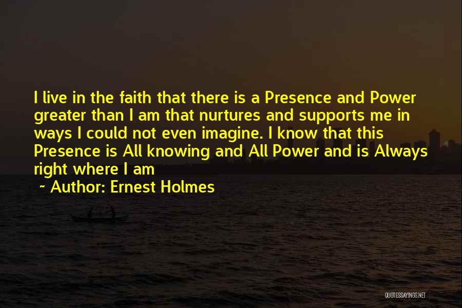 Ernest Holmes Quotes: I Live In The Faith That There Is A Presence And Power Greater Than I Am That Nurtures And Supports