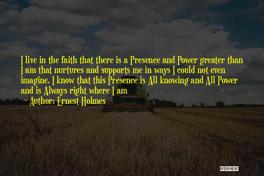 Ernest Holmes Quotes: I Live In The Faith That There Is A Presence And Power Greater Than I Am That Nurtures And Supports