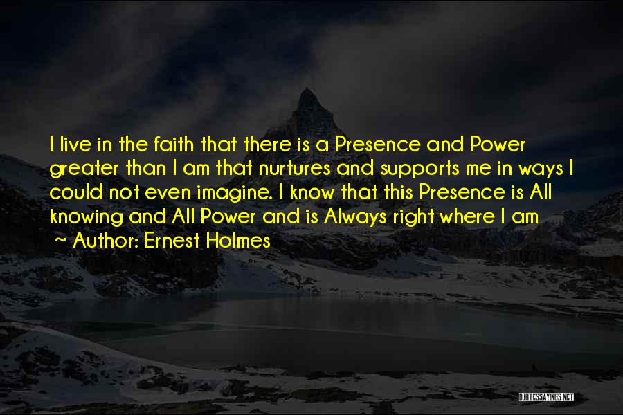 Ernest Holmes Quotes: I Live In The Faith That There Is A Presence And Power Greater Than I Am That Nurtures And Supports