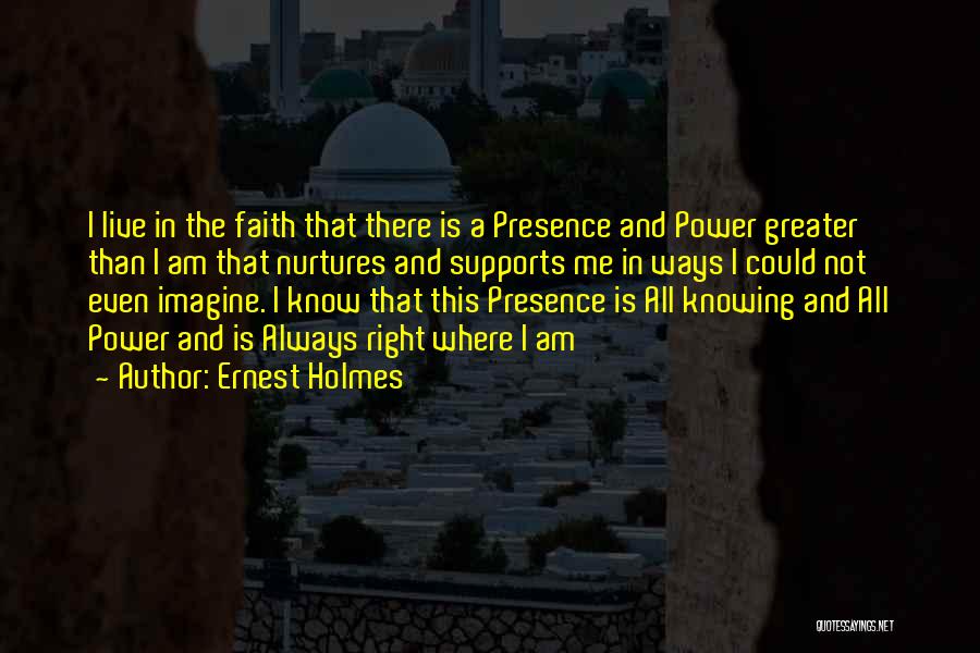 Ernest Holmes Quotes: I Live In The Faith That There Is A Presence And Power Greater Than I Am That Nurtures And Supports