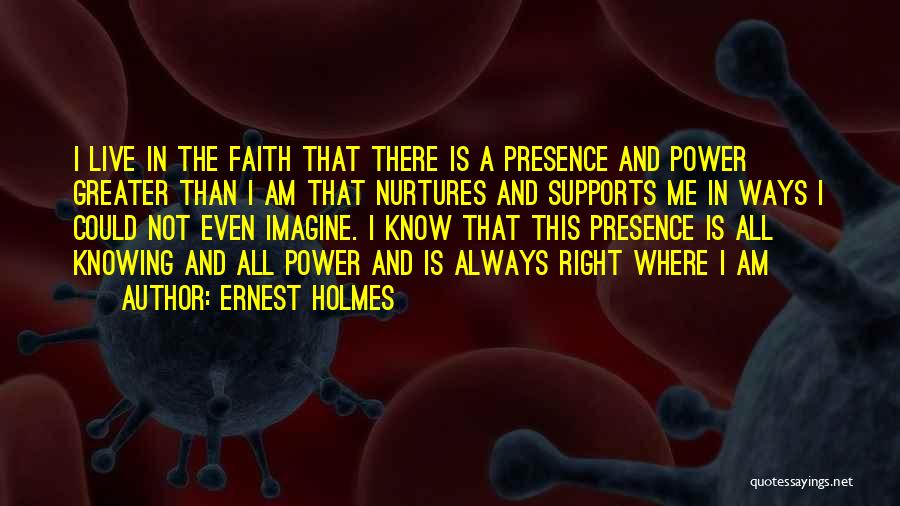 Ernest Holmes Quotes: I Live In The Faith That There Is A Presence And Power Greater Than I Am That Nurtures And Supports