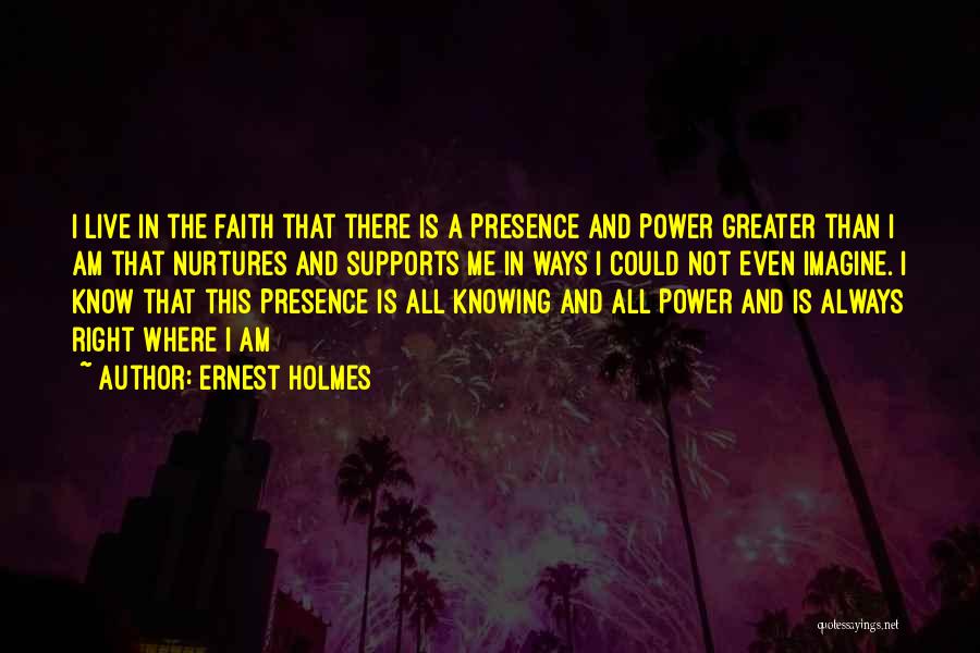 Ernest Holmes Quotes: I Live In The Faith That There Is A Presence And Power Greater Than I Am That Nurtures And Supports