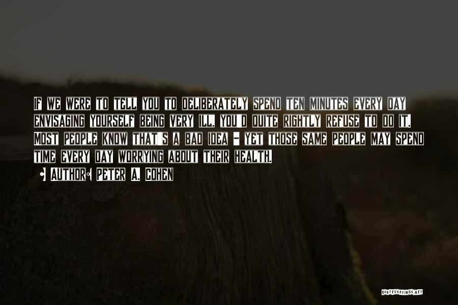Peter A. Cohen Quotes: If We Were To Tell You To Deliberately Spend Ten Minutes Every Day Envisaging Yourself Being Very Ill, You'd Quite