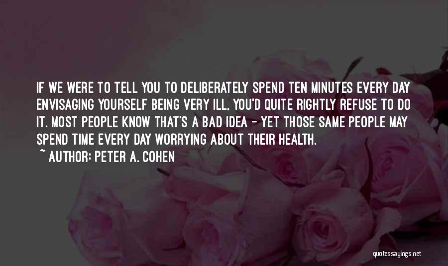 Peter A. Cohen Quotes: If We Were To Tell You To Deliberately Spend Ten Minutes Every Day Envisaging Yourself Being Very Ill, You'd Quite
