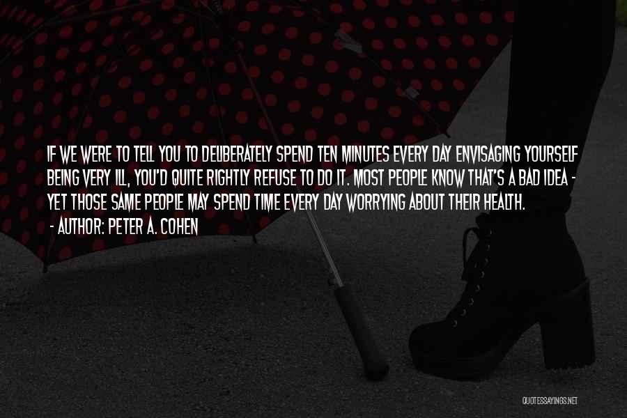 Peter A. Cohen Quotes: If We Were To Tell You To Deliberately Spend Ten Minutes Every Day Envisaging Yourself Being Very Ill, You'd Quite