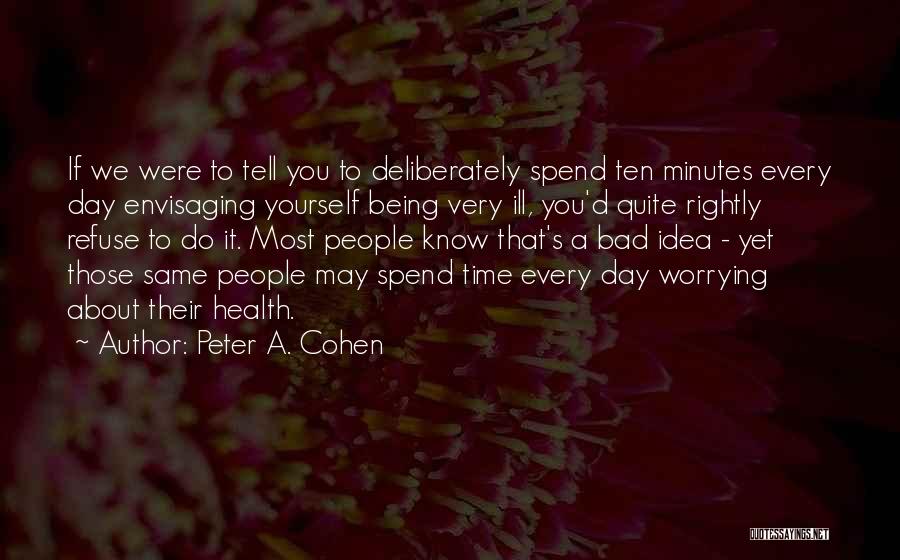 Peter A. Cohen Quotes: If We Were To Tell You To Deliberately Spend Ten Minutes Every Day Envisaging Yourself Being Very Ill, You'd Quite