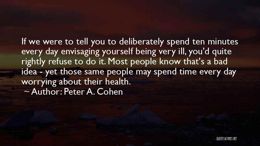 Peter A. Cohen Quotes: If We Were To Tell You To Deliberately Spend Ten Minutes Every Day Envisaging Yourself Being Very Ill, You'd Quite
