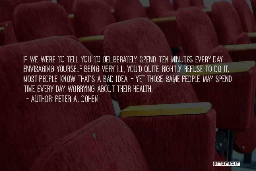 Peter A. Cohen Quotes: If We Were To Tell You To Deliberately Spend Ten Minutes Every Day Envisaging Yourself Being Very Ill, You'd Quite