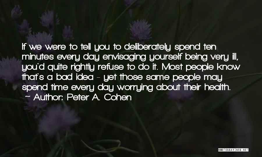 Peter A. Cohen Quotes: If We Were To Tell You To Deliberately Spend Ten Minutes Every Day Envisaging Yourself Being Very Ill, You'd Quite
