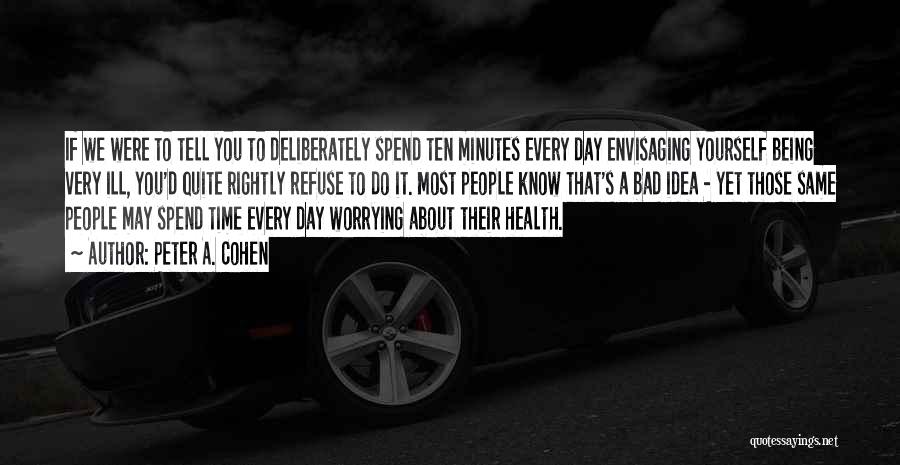 Peter A. Cohen Quotes: If We Were To Tell You To Deliberately Spend Ten Minutes Every Day Envisaging Yourself Being Very Ill, You'd Quite