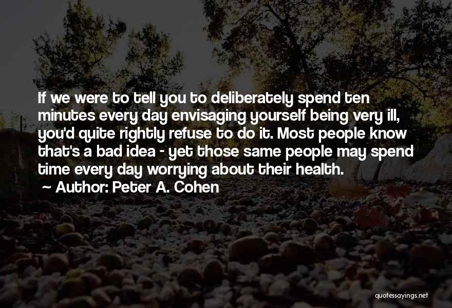 Peter A. Cohen Quotes: If We Were To Tell You To Deliberately Spend Ten Minutes Every Day Envisaging Yourself Being Very Ill, You'd Quite