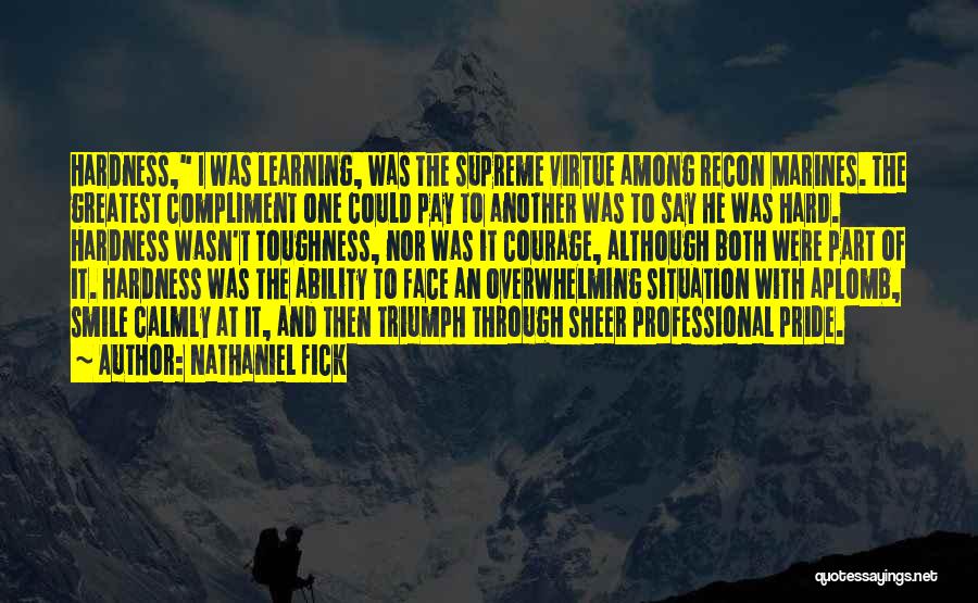 Nathaniel Fick Quotes: Hardness, I Was Learning, Was The Supreme Virtue Among Recon Marines. The Greatest Compliment One Could Pay To Another Was