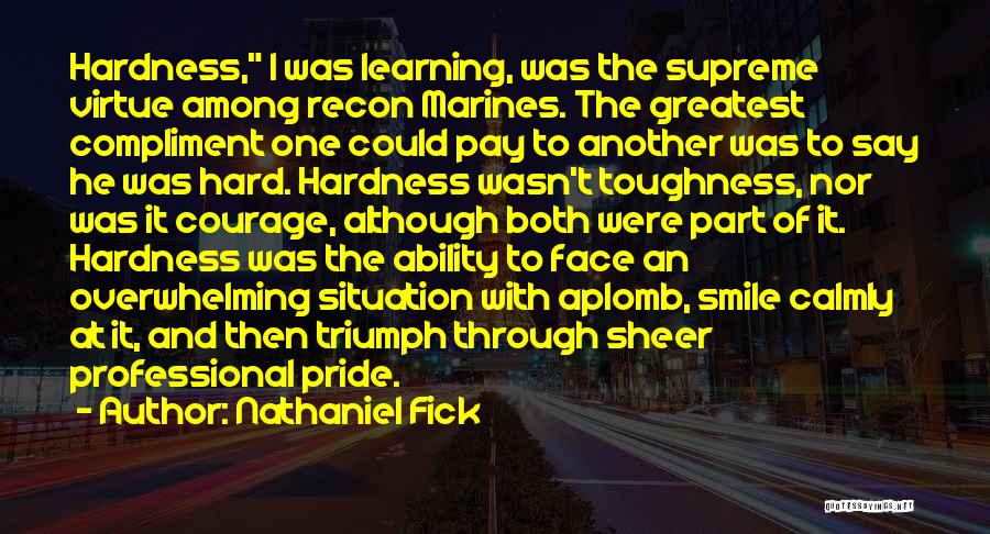Nathaniel Fick Quotes: Hardness, I Was Learning, Was The Supreme Virtue Among Recon Marines. The Greatest Compliment One Could Pay To Another Was