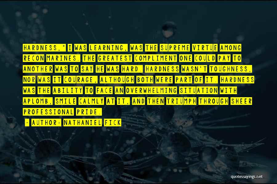 Nathaniel Fick Quotes: Hardness, I Was Learning, Was The Supreme Virtue Among Recon Marines. The Greatest Compliment One Could Pay To Another Was