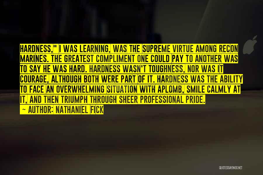 Nathaniel Fick Quotes: Hardness, I Was Learning, Was The Supreme Virtue Among Recon Marines. The Greatest Compliment One Could Pay To Another Was