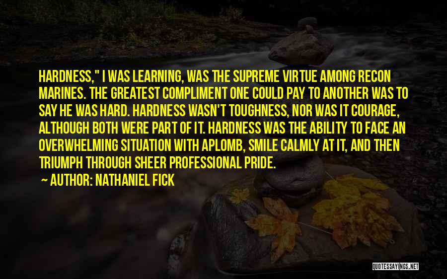 Nathaniel Fick Quotes: Hardness, I Was Learning, Was The Supreme Virtue Among Recon Marines. The Greatest Compliment One Could Pay To Another Was
