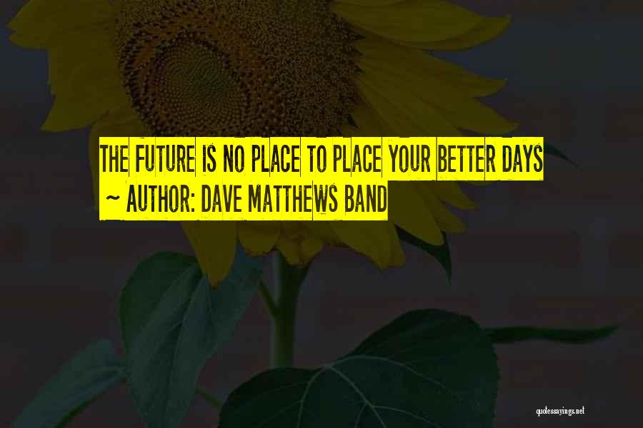Dave Matthews Band Quotes: The Future Is No Place To Place Your Better Days
