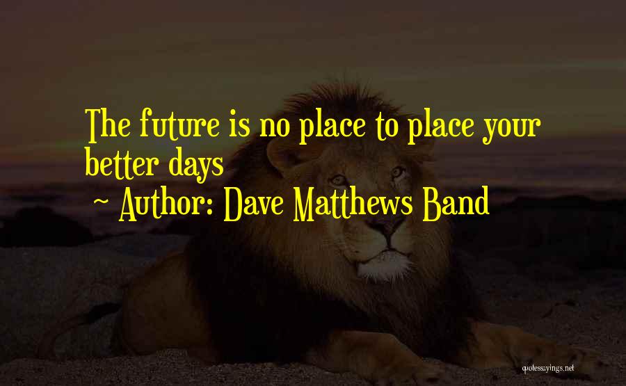 Dave Matthews Band Quotes: The Future Is No Place To Place Your Better Days