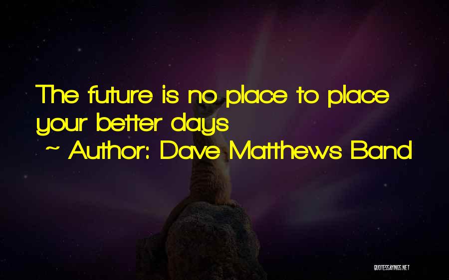 Dave Matthews Band Quotes: The Future Is No Place To Place Your Better Days