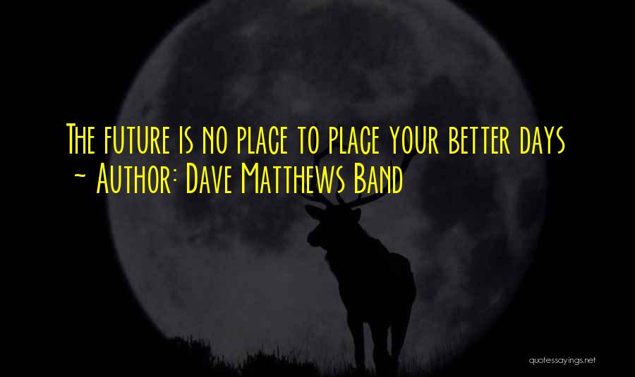 Dave Matthews Band Quotes: The Future Is No Place To Place Your Better Days