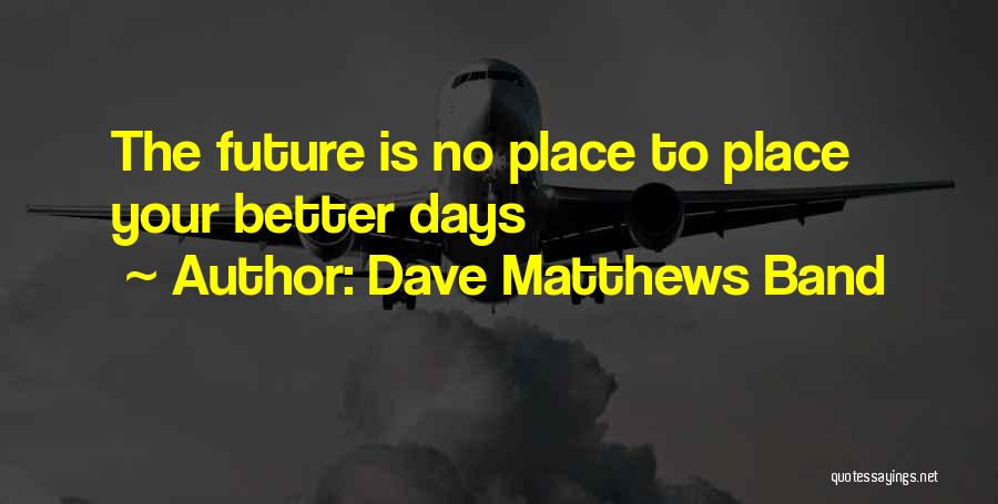 Dave Matthews Band Quotes: The Future Is No Place To Place Your Better Days