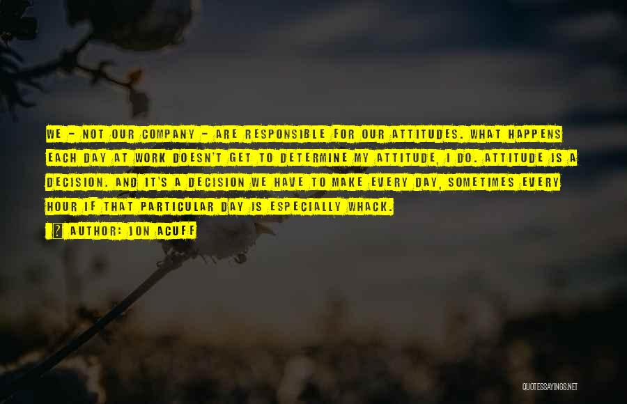 Jon Acuff Quotes: We - Not Our Company - Are Responsible For Our Attitudes. What Happens Each Day At Work Doesn't Get To