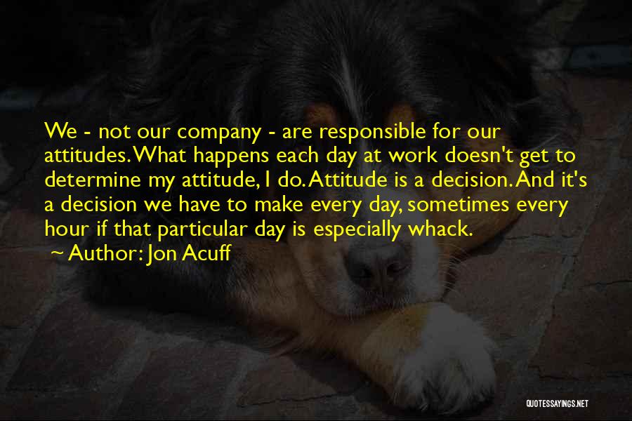 Jon Acuff Quotes: We - Not Our Company - Are Responsible For Our Attitudes. What Happens Each Day At Work Doesn't Get To