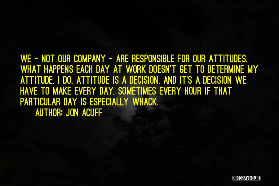 Jon Acuff Quotes: We - Not Our Company - Are Responsible For Our Attitudes. What Happens Each Day At Work Doesn't Get To