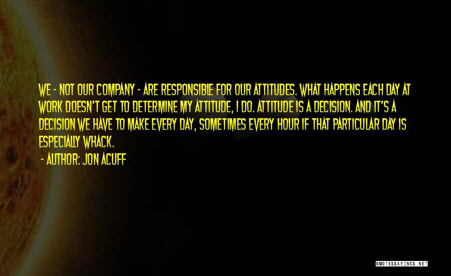 Jon Acuff Quotes: We - Not Our Company - Are Responsible For Our Attitudes. What Happens Each Day At Work Doesn't Get To