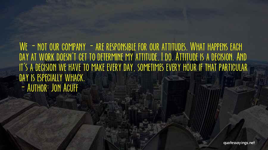 Jon Acuff Quotes: We - Not Our Company - Are Responsible For Our Attitudes. What Happens Each Day At Work Doesn't Get To
