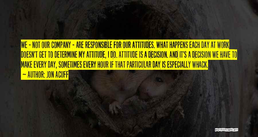 Jon Acuff Quotes: We - Not Our Company - Are Responsible For Our Attitudes. What Happens Each Day At Work Doesn't Get To