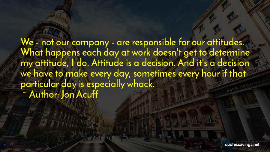 Jon Acuff Quotes: We - Not Our Company - Are Responsible For Our Attitudes. What Happens Each Day At Work Doesn't Get To