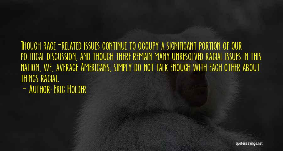 Eric Holder Quotes: Though Race-related Issues Continue To Occupy A Significant Portion Of Our Political Discussion, And Though There Remain Many Unresolved Racial