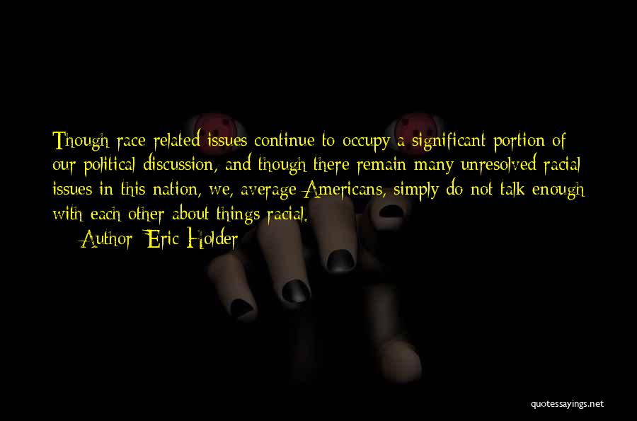 Eric Holder Quotes: Though Race-related Issues Continue To Occupy A Significant Portion Of Our Political Discussion, And Though There Remain Many Unresolved Racial