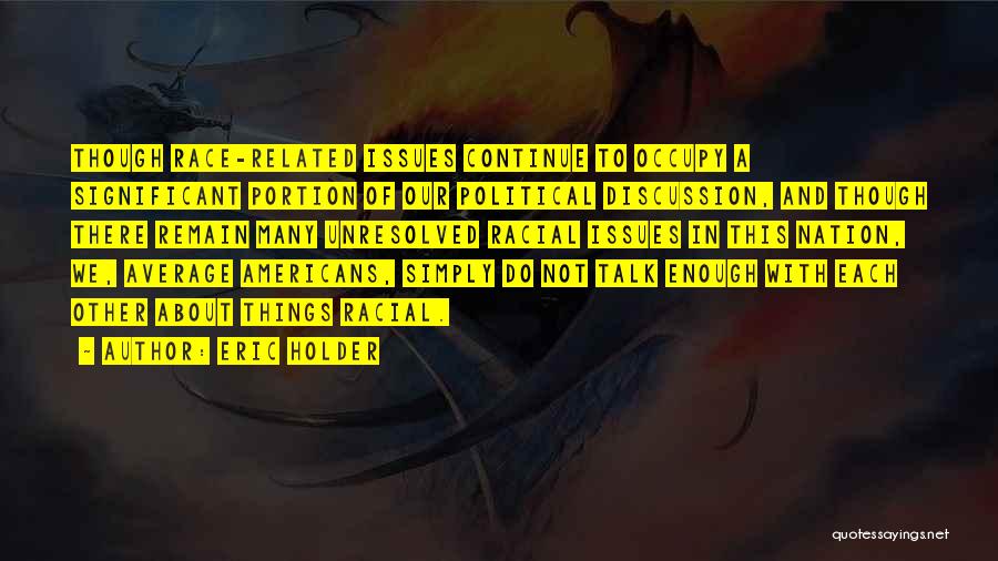 Eric Holder Quotes: Though Race-related Issues Continue To Occupy A Significant Portion Of Our Political Discussion, And Though There Remain Many Unresolved Racial