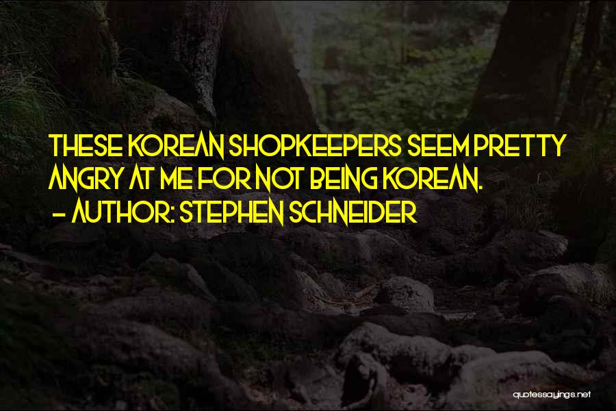 Stephen Schneider Quotes: These Korean Shopkeepers Seem Pretty Angry At Me For Not Being Korean.