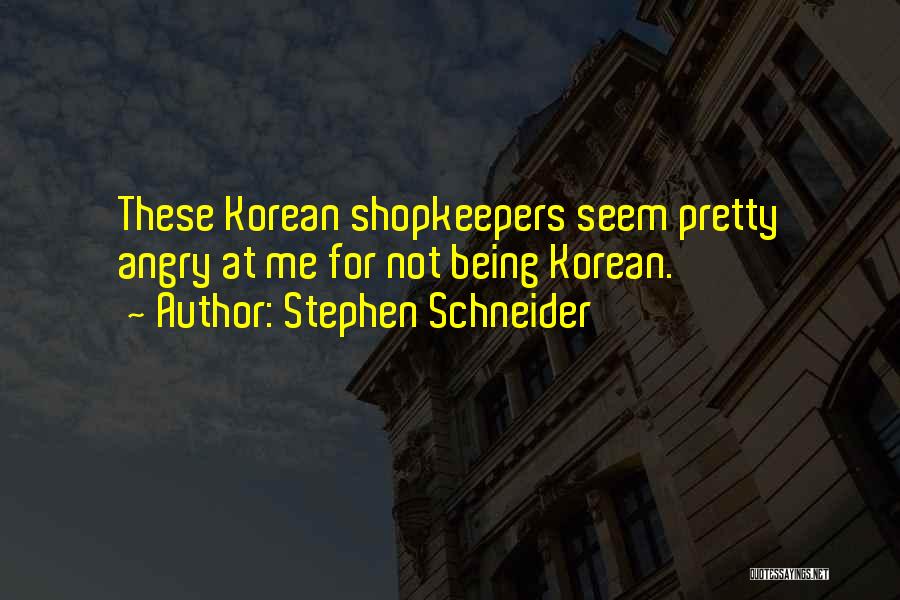 Stephen Schneider Quotes: These Korean Shopkeepers Seem Pretty Angry At Me For Not Being Korean.