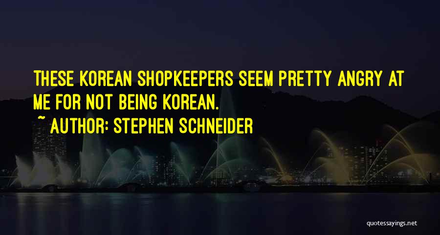 Stephen Schneider Quotes: These Korean Shopkeepers Seem Pretty Angry At Me For Not Being Korean.