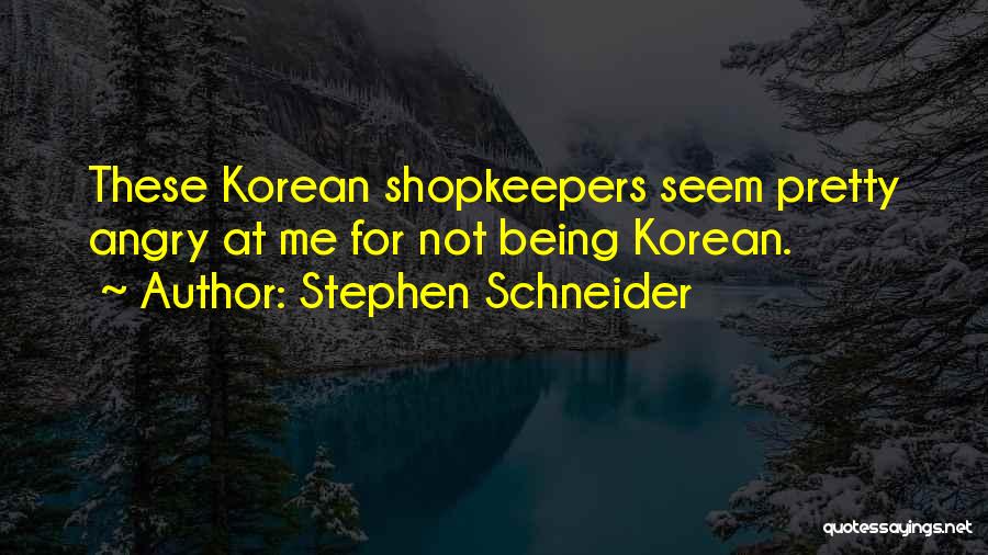 Stephen Schneider Quotes: These Korean Shopkeepers Seem Pretty Angry At Me For Not Being Korean.