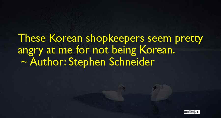 Stephen Schneider Quotes: These Korean Shopkeepers Seem Pretty Angry At Me For Not Being Korean.