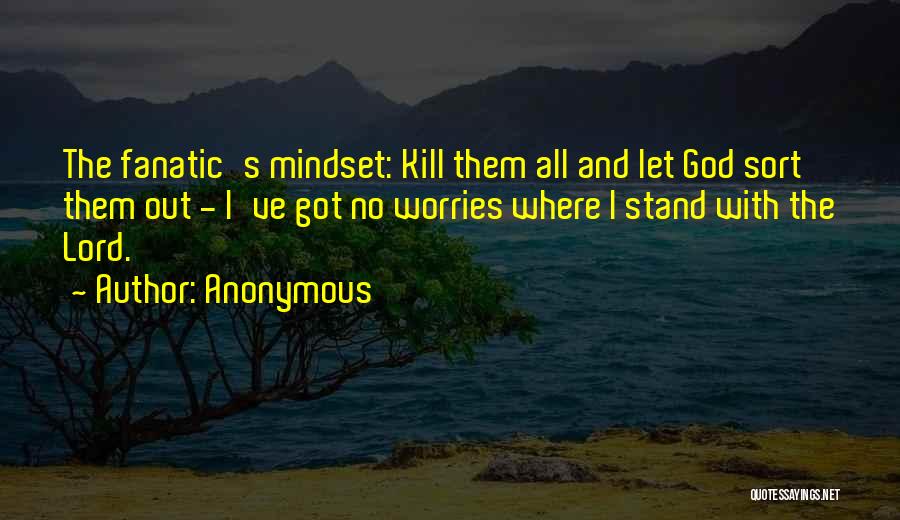 Anonymous Quotes: The Fanatic's Mindset: Kill Them All And Let God Sort Them Out - I've Got No Worries Where I Stand
