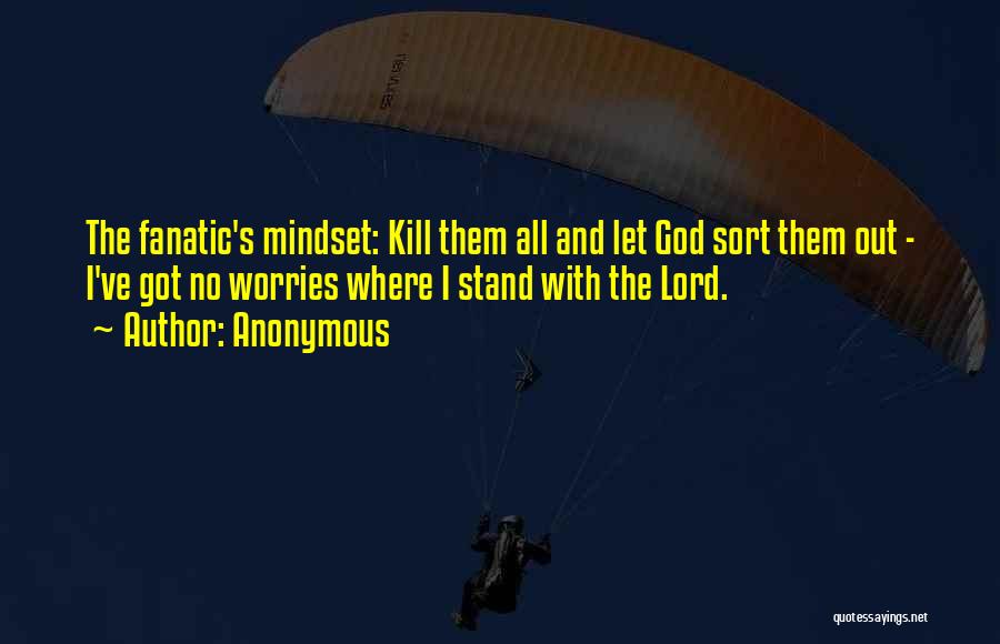 Anonymous Quotes: The Fanatic's Mindset: Kill Them All And Let God Sort Them Out - I've Got No Worries Where I Stand