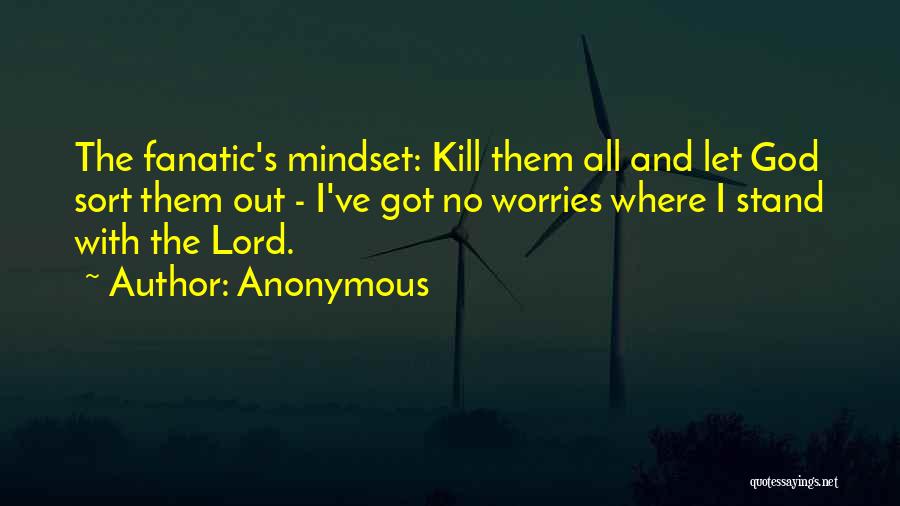 Anonymous Quotes: The Fanatic's Mindset: Kill Them All And Let God Sort Them Out - I've Got No Worries Where I Stand