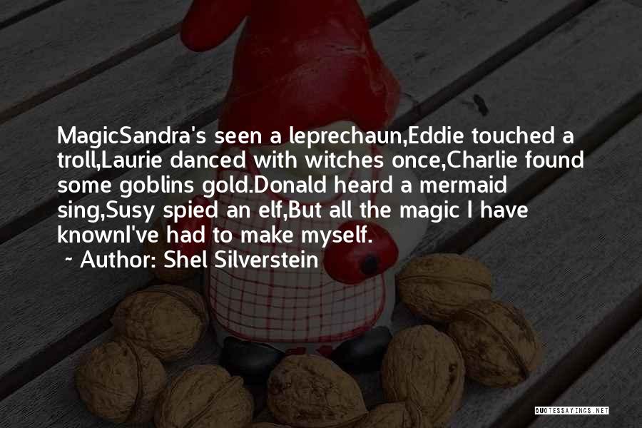 Shel Silverstein Quotes: Magicsandra's Seen A Leprechaun,eddie Touched A Troll,laurie Danced With Witches Once,charlie Found Some Goblins Gold.donald Heard A Mermaid Sing,susy Spied